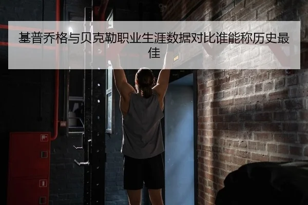 基普乔格与贝克勒职业生涯数据对比谁能称历史最佳