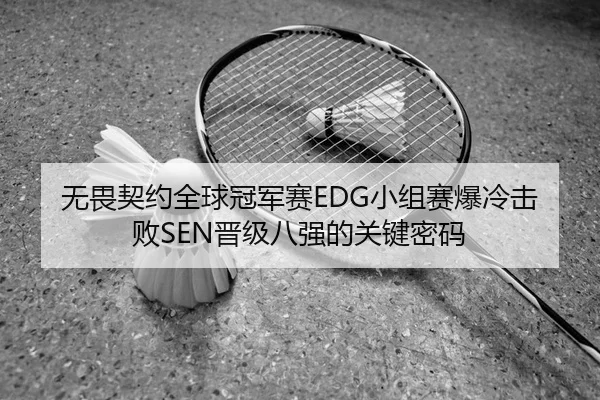 无畏契约全球冠军赛EDG小组赛爆冷击败SEN晋级八强的关键密码